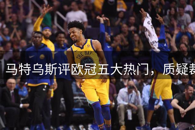 马特乌斯评欧冠五大热门，质疑裁判判罚尺度